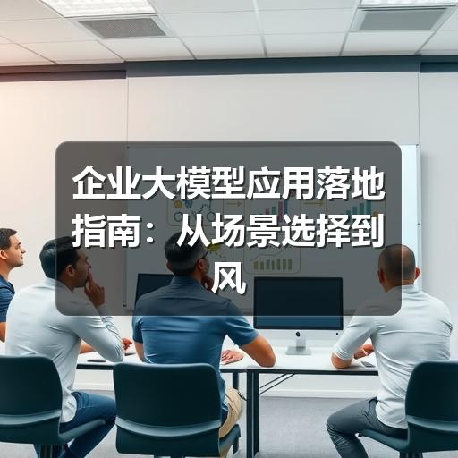 企业大模型应用落地指南:从场景选择到风险控制